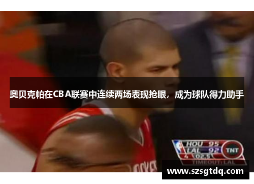 奥贝克帕在CBA联赛中连续两场表现抢眼，成为球队得力助手
