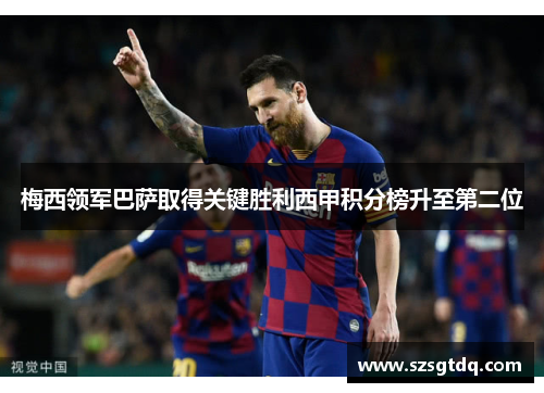 梅西领军巴萨取得关键胜利西甲积分榜升至第二位