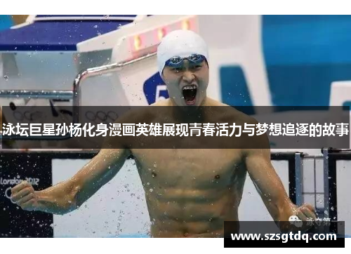 泳坛巨星孙杨化身漫画英雄展现青春活力与梦想追逐的故事