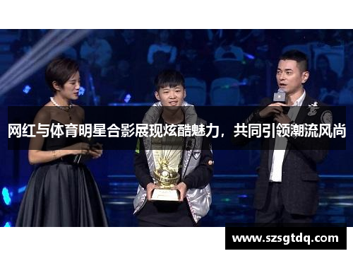 网红与体育明星合影展现炫酷魅力，共同引领潮流风尚