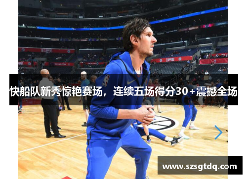 快船队新秀惊艳赛场，连续五场得分30+震撼全场