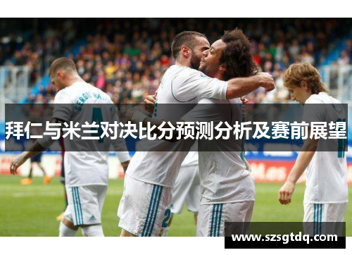 拜仁与米兰对决比分预测分析及赛前展望
