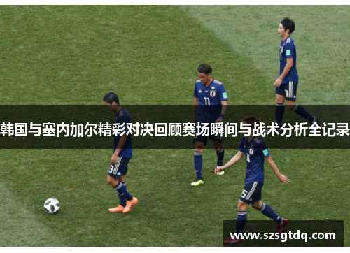 韩国与塞内加尔精彩对决回顾赛场瞬间与战术分析全记录