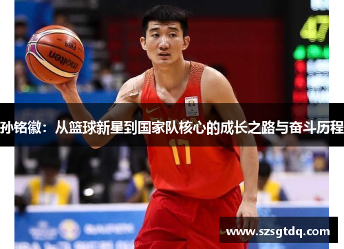 孙铭徽：从篮球新星到国家队核心的成长之路与奋斗历程