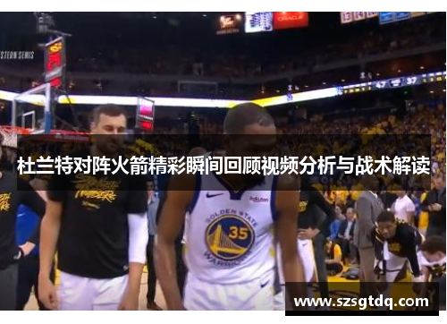杜兰特对阵火箭精彩瞬间回顾视频分析与战术解读