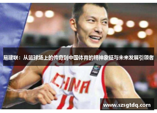 易建联：从篮球场上的传奇到中国体育的精神象征与未来发展引领者