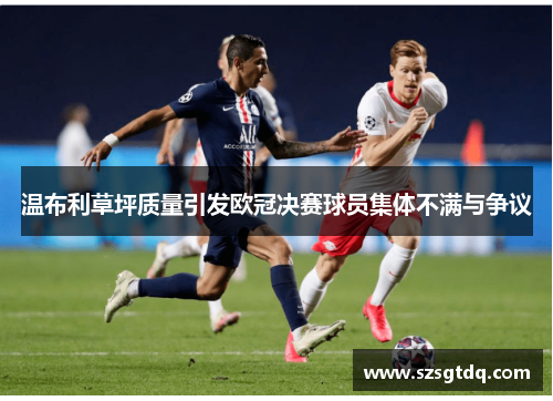 温布利草坪质量引发欧冠决赛球员集体不满与争议