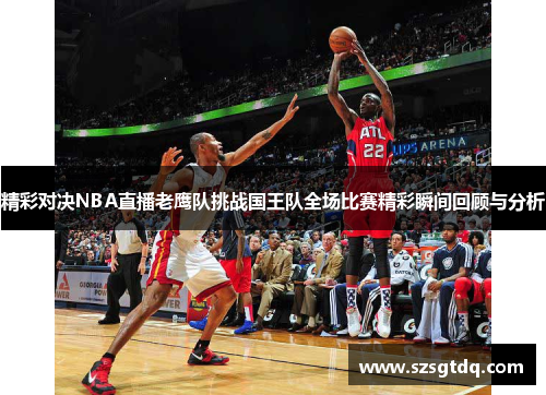 精彩对决NBA直播老鹰队挑战国王队全场比赛精彩瞬间回顾与分析
