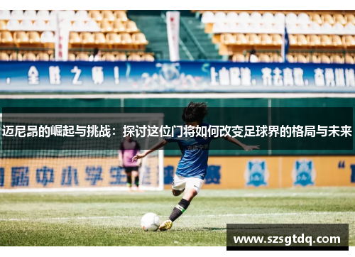 迈尼昂的崛起与挑战：探讨这位门将如何改变足球界的格局与未来