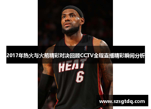 2017年热火与火箭精彩对决回顾CCTV全程直播精彩瞬间分析